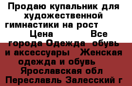 Продаю купальник для художественной гимнастики на рост 150-155 › Цена ­ 7 000 - Все города Одежда, обувь и аксессуары » Женская одежда и обувь   . Ярославская обл.,Переславль-Залесский г.